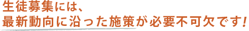 生徒募集には、最新動向に沿った施策が必要不可欠です!