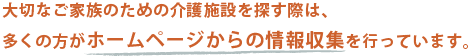 大切なご家族のための介護施設を探す際は、多くの方がホームページからの情報収集を行っています。
