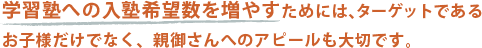学習塾への入塾希望数を増やすためには、ターゲットであるお子様だけでなく、親御さんへのアピールも大切です。