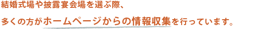 結婚式場や披露宴会場を選ぶ際、多くの方がホームページから情報収集を行っています
